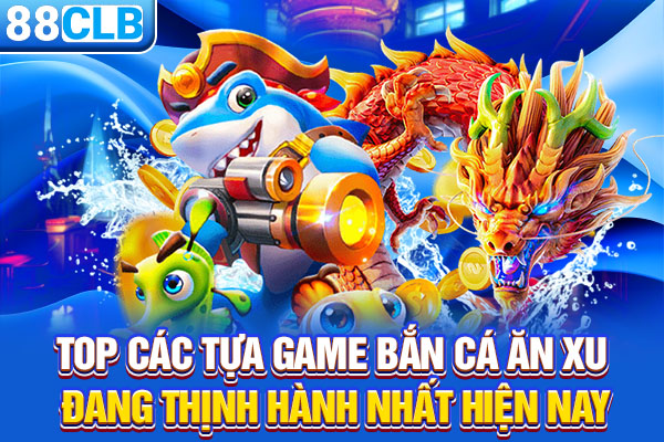 Top các tựa game bắn cá ăn xu đang thịnh hành nhất hiện nay